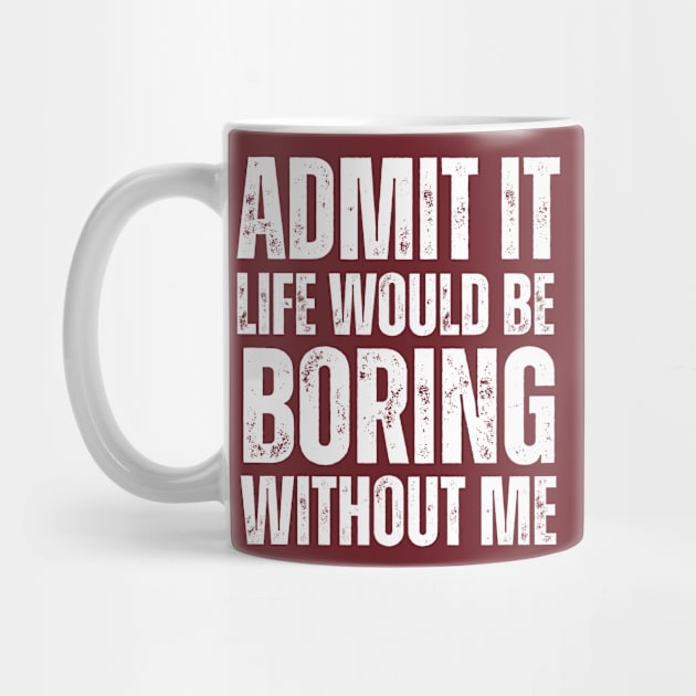 Admit It Life Would Be Boring Without Me by Swagmart